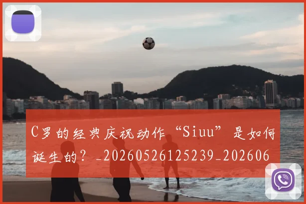 C罗的经典庆祝动作“Siuu”是如何诞生的?_20260526125239_20260606165510