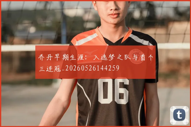 乔丹早期生涯:入选梦之队与首个三连冠_20260526144259
