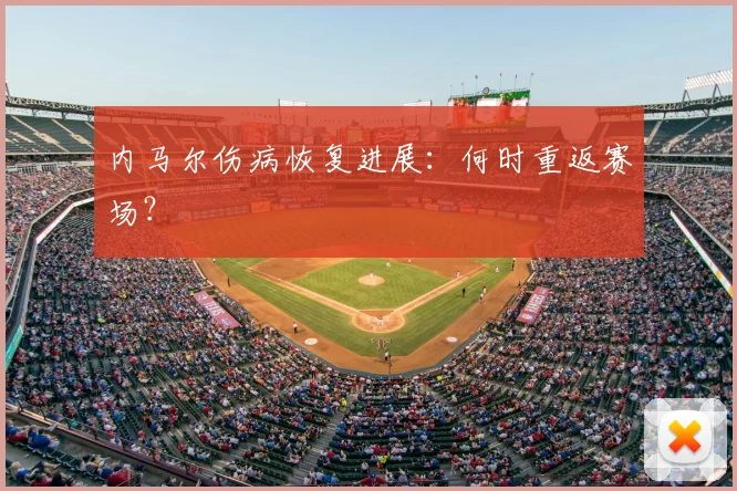 内马尔伤病恢复进展:何时重返赛场?