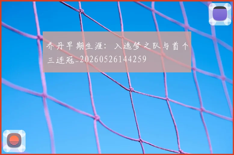 乔丹早期生涯：入选梦之队与首个三连冠_20260526144259