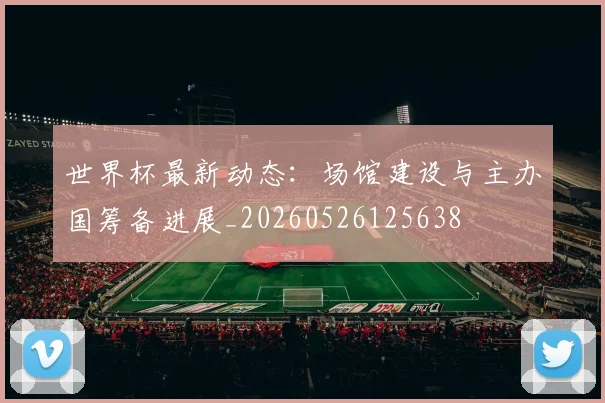 世界杯最新动态:场馆建设与主办国筹备进展_20260526125638