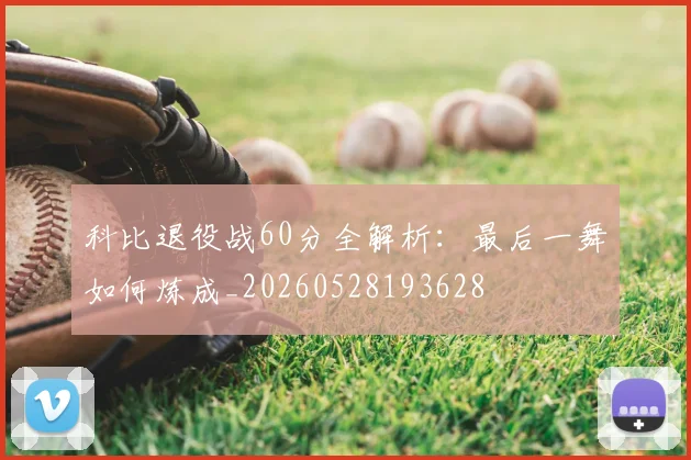 科比退役战60分全解析：最后一舞如何炼成_20260528193628