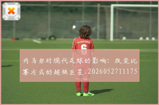 内马尔对现代足球的影响：改变比赛方式的超级巨星_20260527111753