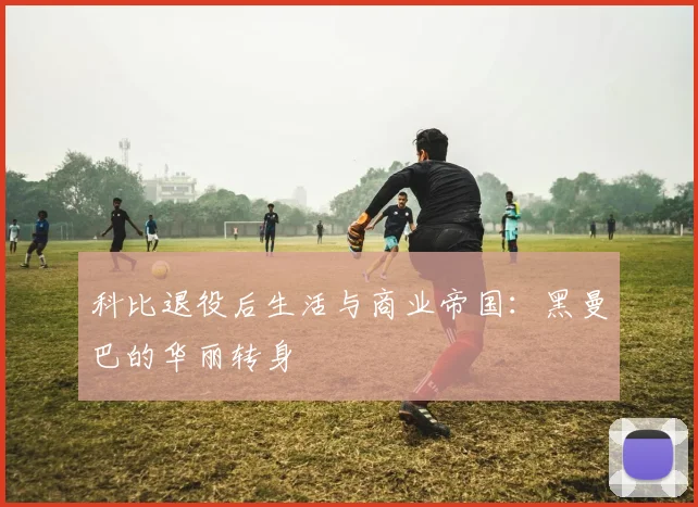 科比退役后生活与商业帝国：黑曼巴的华丽转身