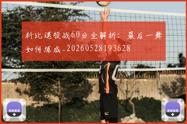 科比退役战60分全解析：最后一舞如何炼成_20260528193628