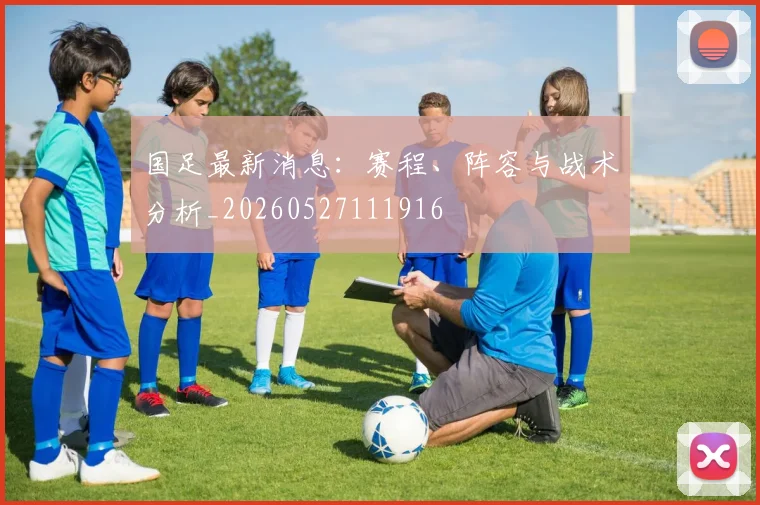 国足最新消息:赛程、阵容与战术分析_20260527111916