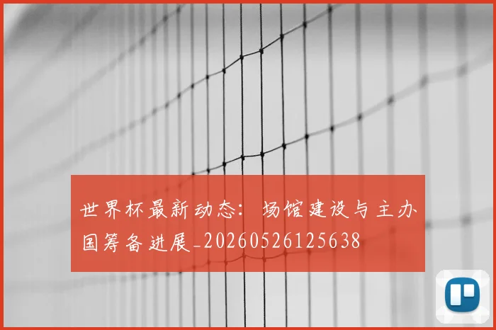 世界杯最新动态：场馆建设与主办国筹备进展_20260526125638