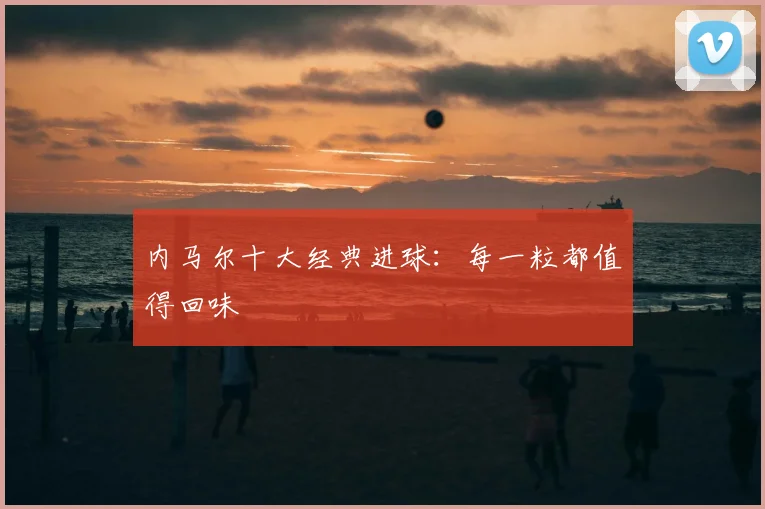 内马尔十大经典进球:每一粒都值得回味
