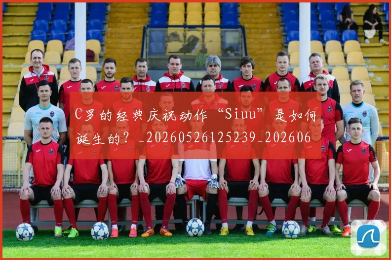 C罗的经典庆祝动作“Siuu”是如何诞生的?_20260526125239_20260606165510